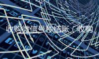 收购微信号秒结账（收购微信号秒结账的）
