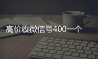 高价收微信号400一个不成问题（高价收微信号2019）