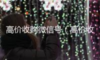 高价收购微信号（高价收购微信号有风险吗）