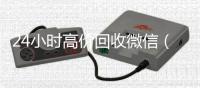 24小时高价回收微信（24小时高价回收微信手机联系）