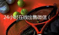 24小时在线出售微信（24小时在线卖微信）